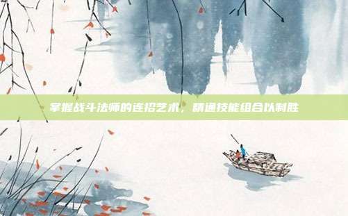 掌握战斗法师的连招艺术,精通技能组合以制胜