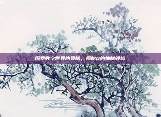 探索数字世界的奥秘,揭秘0的神秘领域