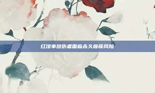 红馆事故伤者面临永久瘫痪风险