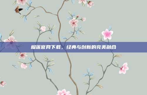 榴莲官网下载,经典与创新的完美融合