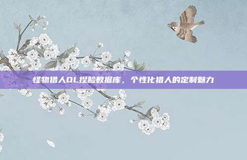 怪物猎人OL捏脸数据库,个性化猎人的定制魅力