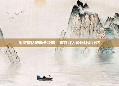 剑灵蓝钻活动全攻略,提升战力的秘诀与技巧