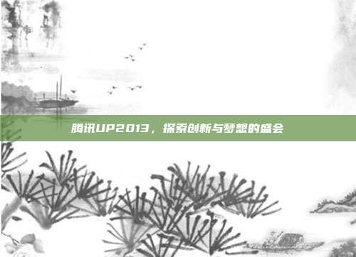 腾讯UP2013,探索创新与梦想的盛会