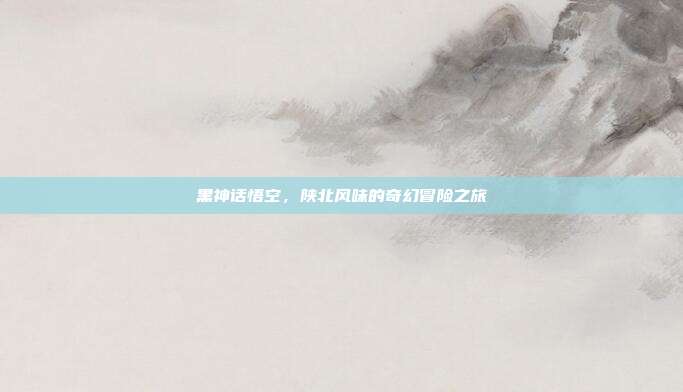 黑神话悟空,陕北风味的奇幻冒险之旅