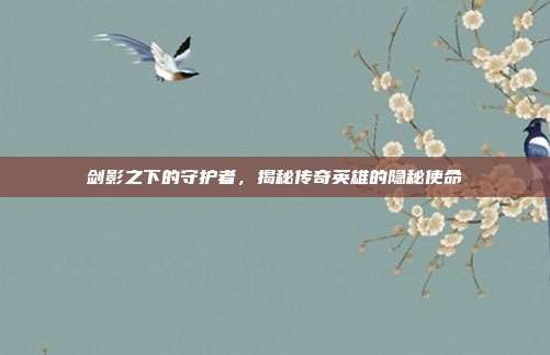 剑影之下的守护者,揭秘传奇英雄的隐秘使命