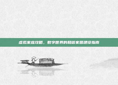 虚拟家庭攻略,数字世界的和谐家园建设指南