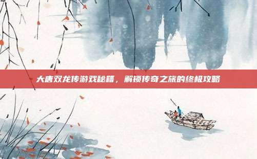 大唐双龙传游戏秘籍,解锁传奇之旅的终极攻略