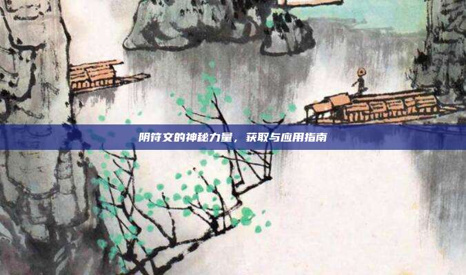 阴符文的神秘力量,获取与应用指南
