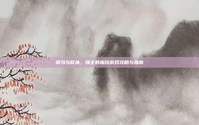 骑马与砍杀,领主的指控游戏攻略与指南