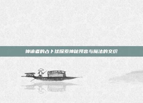 神谕者的占卜球探索神秘预言与魔法的交织