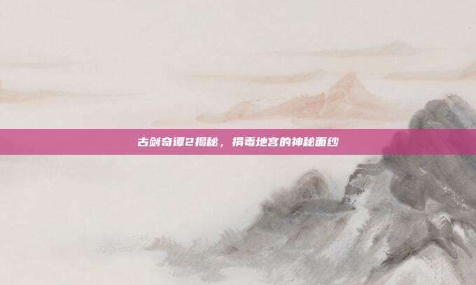 古剑奇谭2揭秘,捐毒地宫的神秘面纱