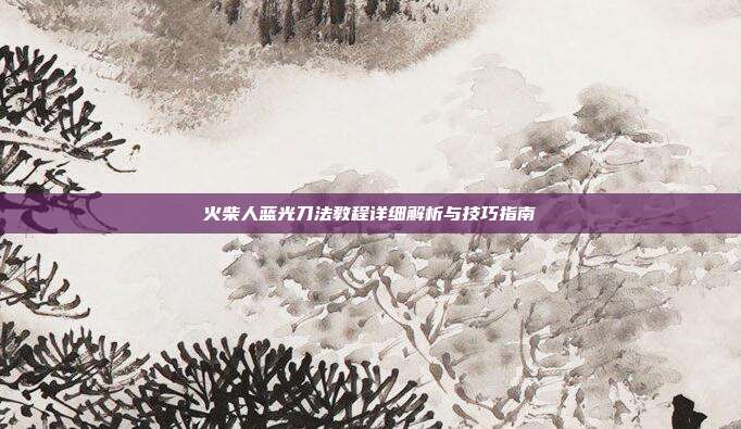 火柴人蓝光刀法教程详细解析与技巧指南
