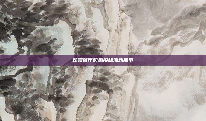 动物餐厅钓鱼招租活动启事