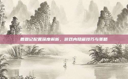 鹿鼎记配置深度解析,游戏内隐藏技巧与策略