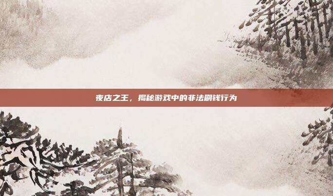 夜店之王,揭秘游戏中的非法刷钱行为