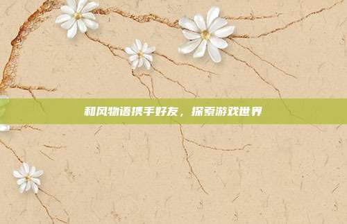 和风物语携手好友,探索游戏世界