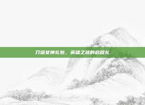 刀塔女神礼包,英雄之旅的启程礼