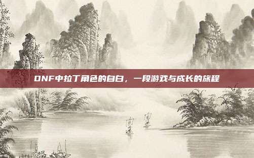 DNF中拉丁角色的自白,一段游戏与成长的旅程