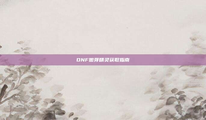 DNF嫩芽精灵获取指南