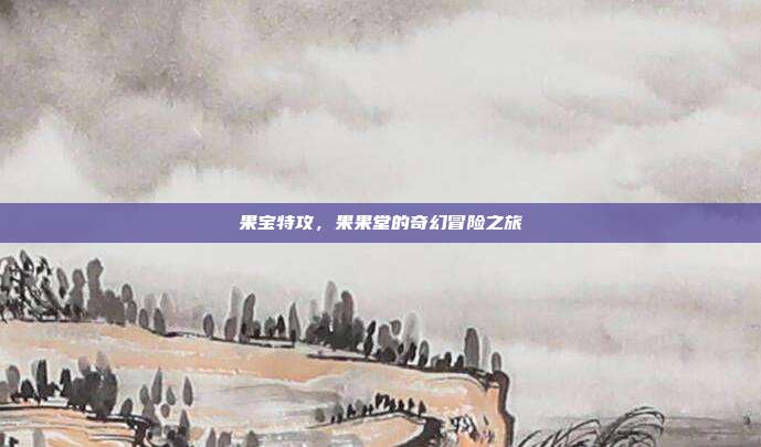 果宝特攻,果果堂的奇幻冒险之旅