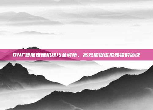 DNF智能娃娃机技巧全解析,高效捕捉虚拟宠物的秘诀