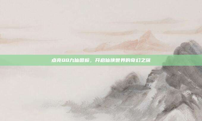点亮QQ九仙图标,开启仙侠世界的奇幻之旅