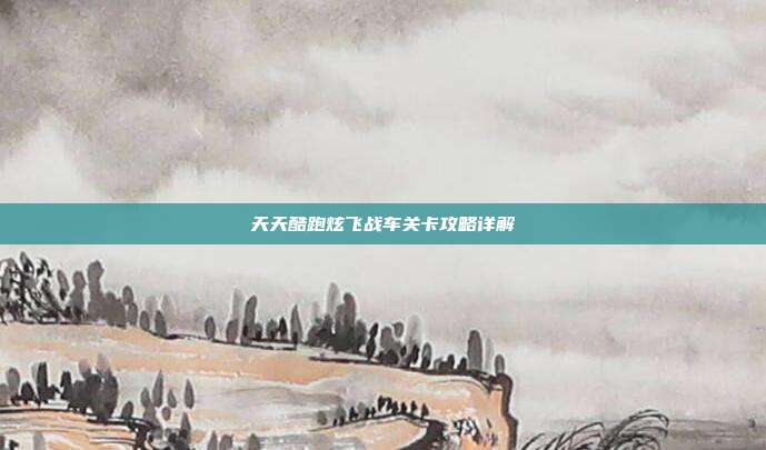 天天酷跑炫飞战车关卡攻略详解