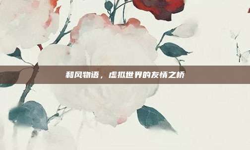 和风物语,虚拟世界的友情之桥