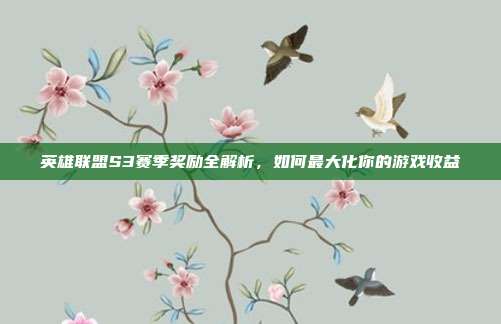 英雄联盟S3赛季奖励全解析,如何最大化你的游戏收益