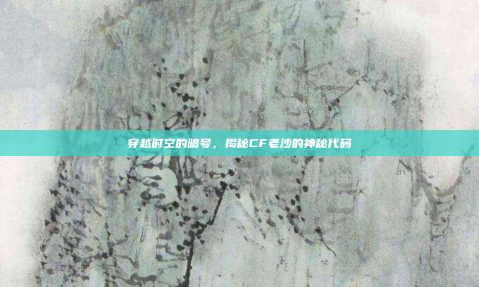 穿越时空的暗号,揭秘CF老沙的神秘代码