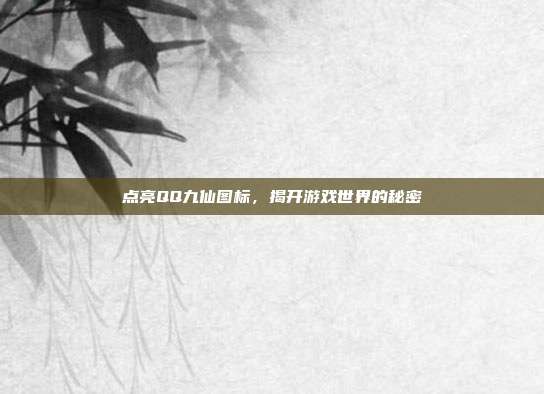 点亮QQ九仙图标,揭开游戏世界的秘密