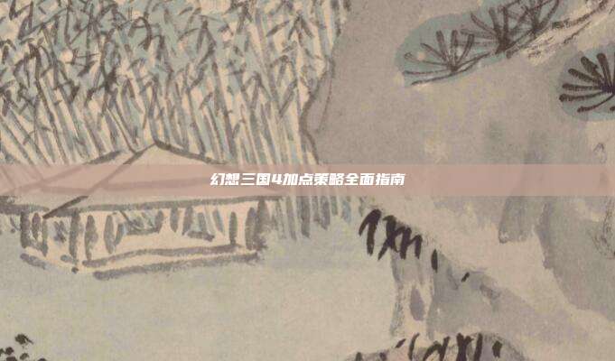 幻想三国4加点策略全面指南