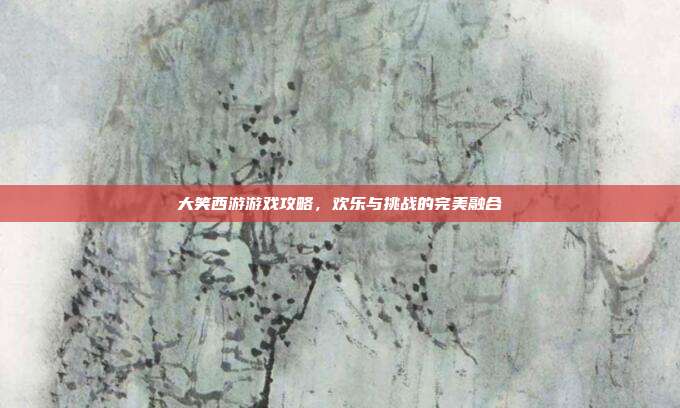 大笑西游游戏攻略,欢乐与挑战的完美融合