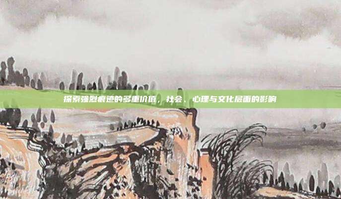 探索强烈痕迹的多重价值,社会、心理与文化层面的影响