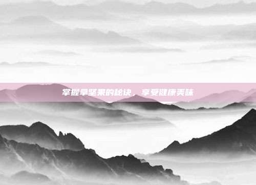 掌握拿坚果的秘诀,享受健康美味