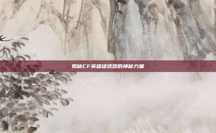揭秘CF英雄级武器的神秘力量