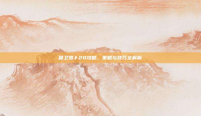 保卫萝卜20攻略,策略与技巧全解析