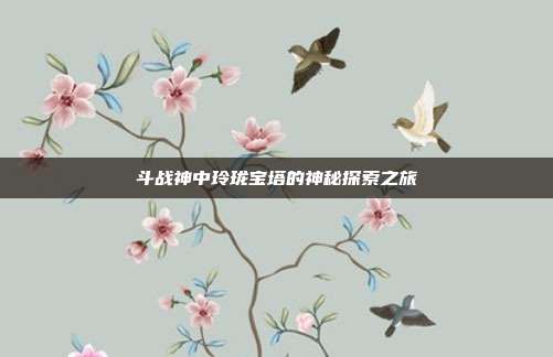 斗战神中玲珑宝塔的神秘探索之旅