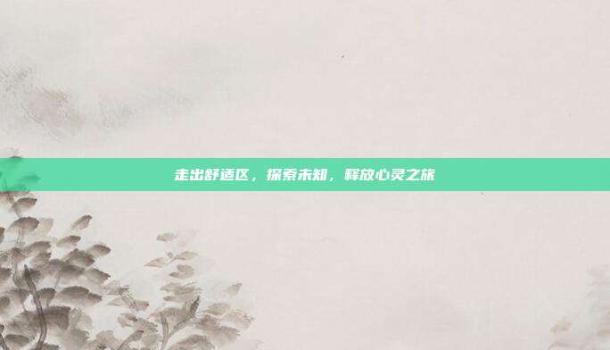 走出舒适区,探索未知,释放心灵之旅
