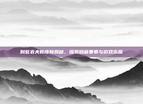 别惹农夫新皮肤揭秘,探索隐藏要素与游戏乐趣