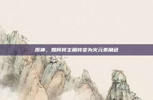 原神,如何将主角转变为火元素角色