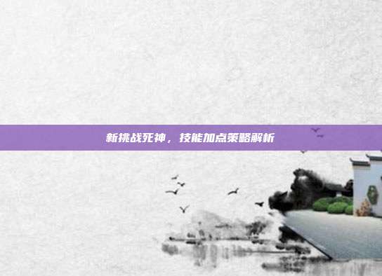 新挑战死神,技能加点策略解析
