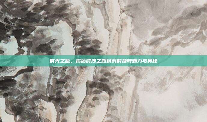 时光之瓶,揭秘时沙之瓶材料的独特魅力与奥秘