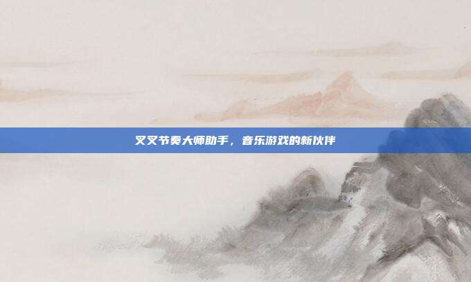 叉叉节奏大师助手,音乐游戏的新伙伴