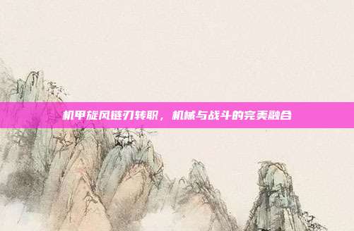 机甲旋风链刃转职,机械与战斗的完美融合