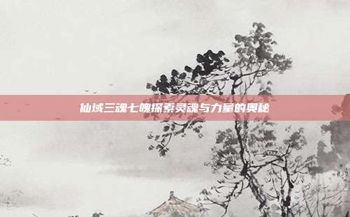 仙域三魂七魄探索灵魂与力量的奥秘