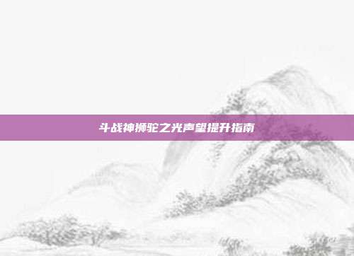 斗战神狮驼之光声望提升指南