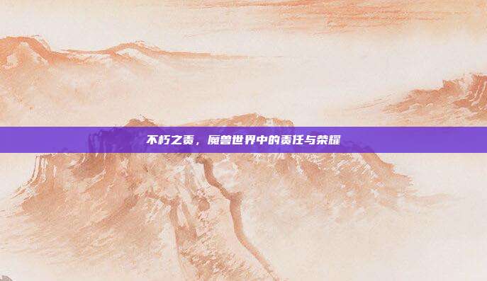 不朽之责,魔兽世界中的责任与荣耀
