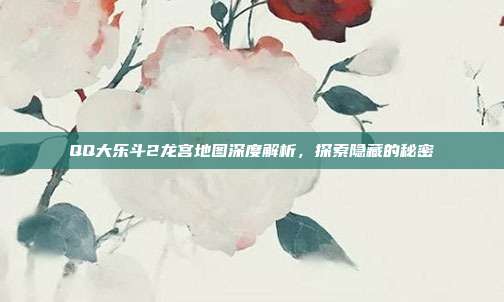 QQ大乐斗2龙宫地图深度解析,探索隐藏的秘密
