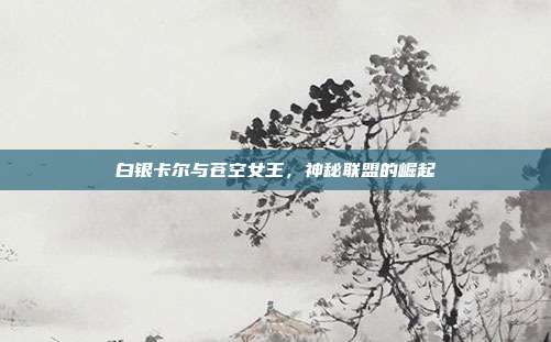 白银卡尔与苍空女王,神秘联盟的崛起